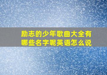 励志的少年歌曲大全有哪些名字呢英语怎么说