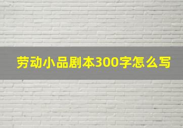 劳动小品剧本300字怎么写