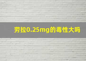 劳拉0.25mg的毒性大吗