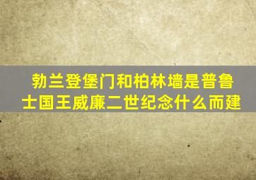 勃兰登堡门和柏林墙是普鲁士国王威廉二世纪念什么而建