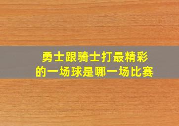 勇士跟骑士打最精彩的一场球是哪一场比赛