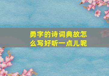 勇字的诗词典故怎么写好听一点儿呢