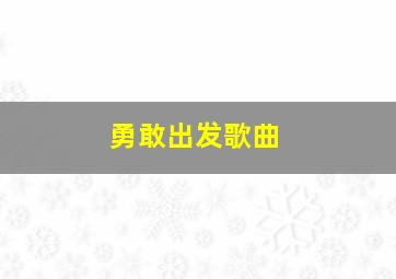 勇敢出发歌曲