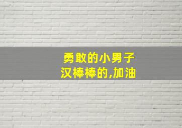 勇敢的小男子汉棒棒的,加油