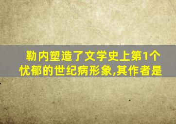 勒内塑造了文学史上第1个忧郁的世纪病形象,其作者是