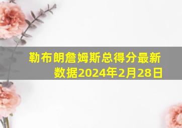 勒布朗詹姆斯总得分最新数据2024年2月28日