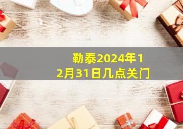 勒泰2024年12月31日几点关门