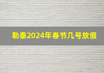 勒泰2024年春节几号放假