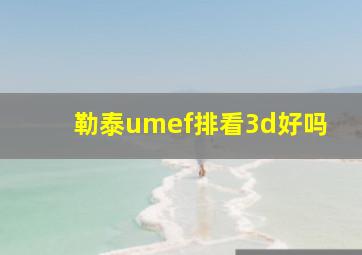 勒泰umef排看3d好吗