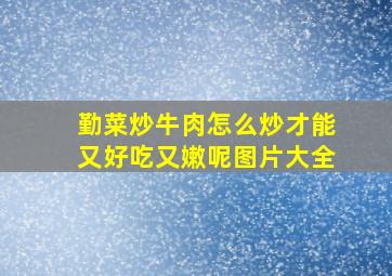 勤菜炒牛肉怎么炒才能又好吃又嫩呢图片大全