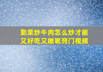 勤菜炒牛肉怎么炒才能又好吃又嫩呢窍门视频