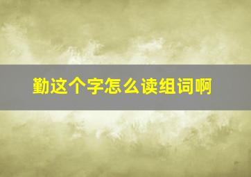 勤这个字怎么读组词啊