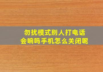 勿扰模式别人打电话会响吗手机怎么关闭呢