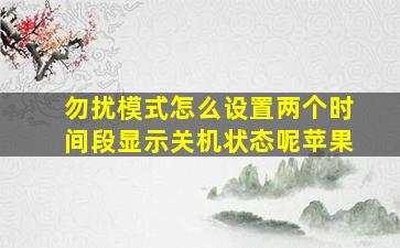 勿扰模式怎么设置两个时间段显示关机状态呢苹果