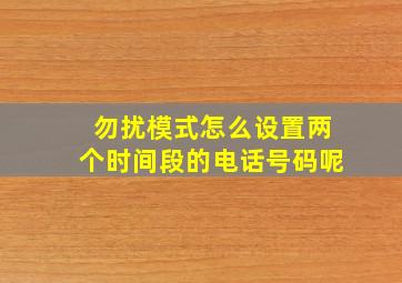 勿扰模式怎么设置两个时间段的电话号码呢