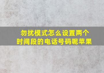 勿扰模式怎么设置两个时间段的电话号码呢苹果