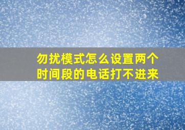 勿扰模式怎么设置两个时间段的电话打不进来