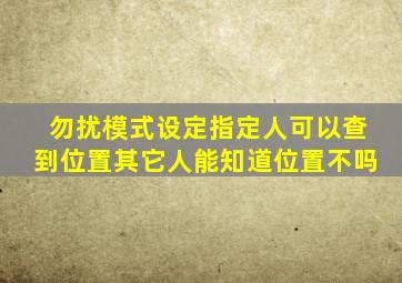 勿扰模式设定指定人可以查到位置其它人能知道位置不吗