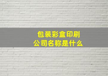 包装彩盒印刷公司名称是什么