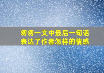 匆匆一文中最后一句话表达了作者怎样的情感