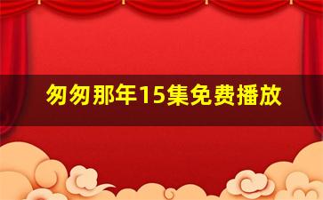 匆匆那年15集免费播放