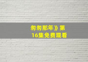 匆匆那年》第16集免费观看