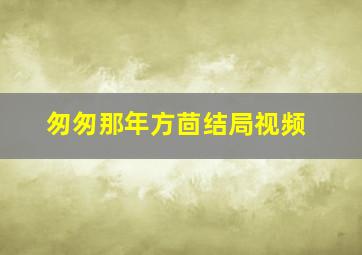 匆匆那年方茴结局视频