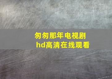 匆匆那年电视剧hd高清在线观看