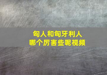 匈人和匈牙利人哪个厉害些呢视频