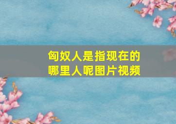 匈奴人是指现在的哪里人呢图片视频