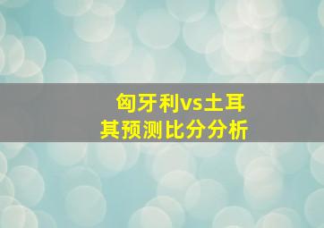 匈牙利vs土耳其预测比分分析