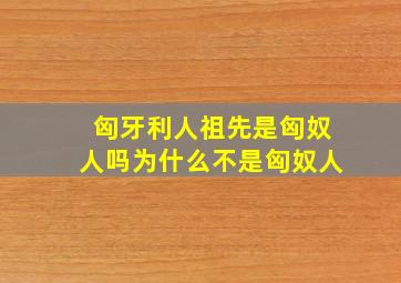 匈牙利人祖先是匈奴人吗为什么不是匈奴人