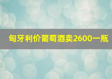 匈牙利价葡萄酒卖2600一瓶