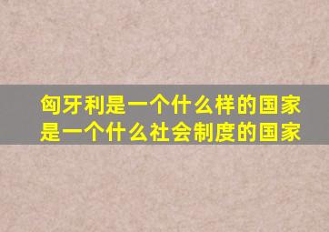 匈牙利是一个什么样的国家是一个什么社会制度的国家