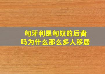 匈牙利是匈奴的后裔吗为什么那么多人移居