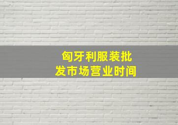 匈牙利服装批发市场营业时间