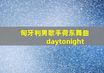 匈牙利男歌手荷东舞曲daytonight