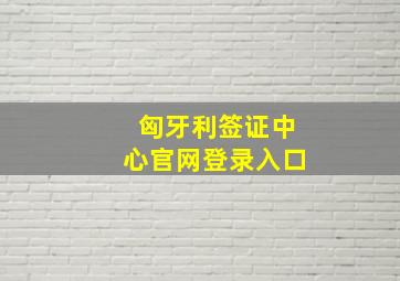 匈牙利签证中心官网登录入口