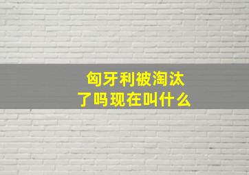 匈牙利被淘汰了吗现在叫什么