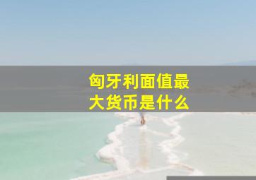 匈牙利面值最大货币是什么