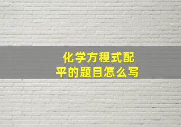 化学方程式配平的题目怎么写