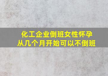 化工企业倒班女性怀孕从几个月开始可以不倒班