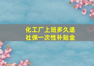 化工厂上班多久退社保一次性补贴金