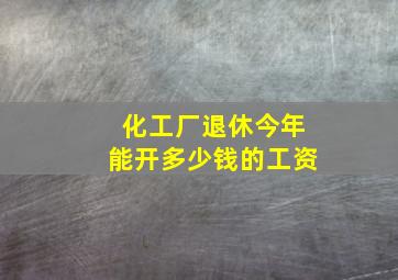 化工厂退休今年能开多少钱的工资