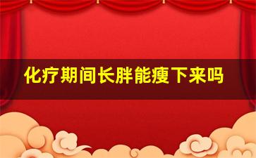 化疗期间长胖能瘦下来吗