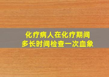 化疗病人在化疗期间多长时间检查一次血象