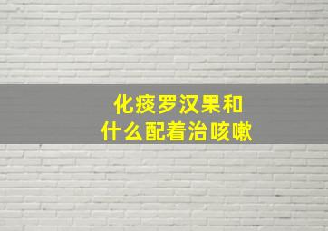 化痰罗汉果和什么配着治咳嗽