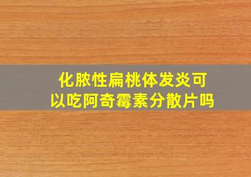 化脓性扁桃体发炎可以吃阿奇霉素分散片吗