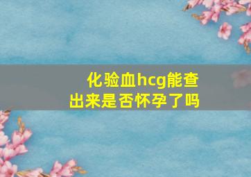 化验血hcg能查出来是否怀孕了吗