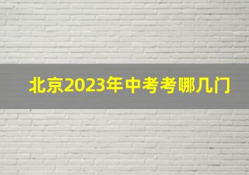 北京2023年中考考哪几门